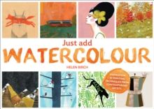 Just Add Watercolour : Inspiration & Painting Techniques from Contemporary Artists by Helen Birch