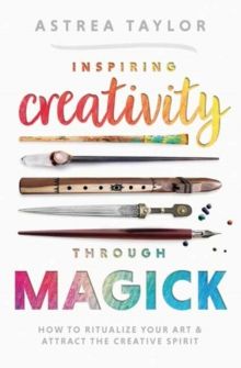 Inspiring Creativity Through Magick : How to Ritualize Your Art & Attract the Creative Spirit by Astrea Taylor