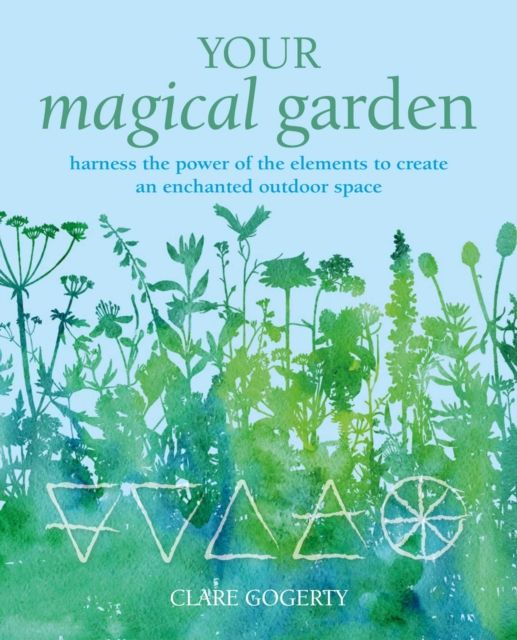 Your Magical Garden : Harness the Power of the Elements to Create an Enchanted Outdoor Space by Clare Gogerty
