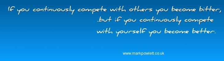 If you continuously compete with others you become bitter,..but if you continuously compete with yourself you become better.  