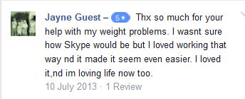 Jayne Guest – 5 starThx so much for your help with my weight problems. I wasnt sure how Skype would be but I loved working that way nd it made it seem even easier. I loved it,nd im loving life now too.