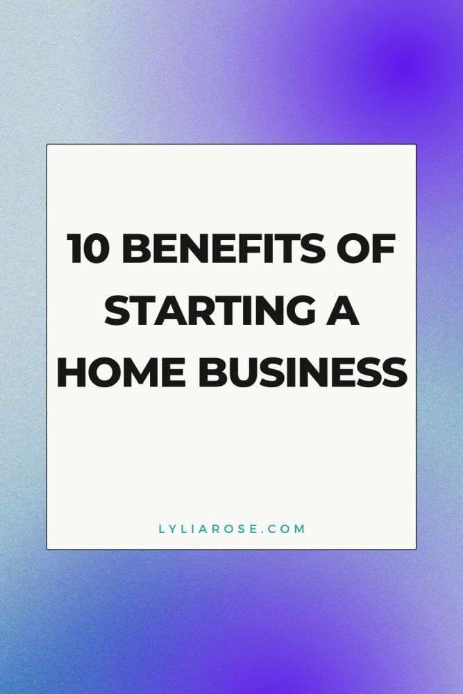 10 Benefits of Starting a Home Business