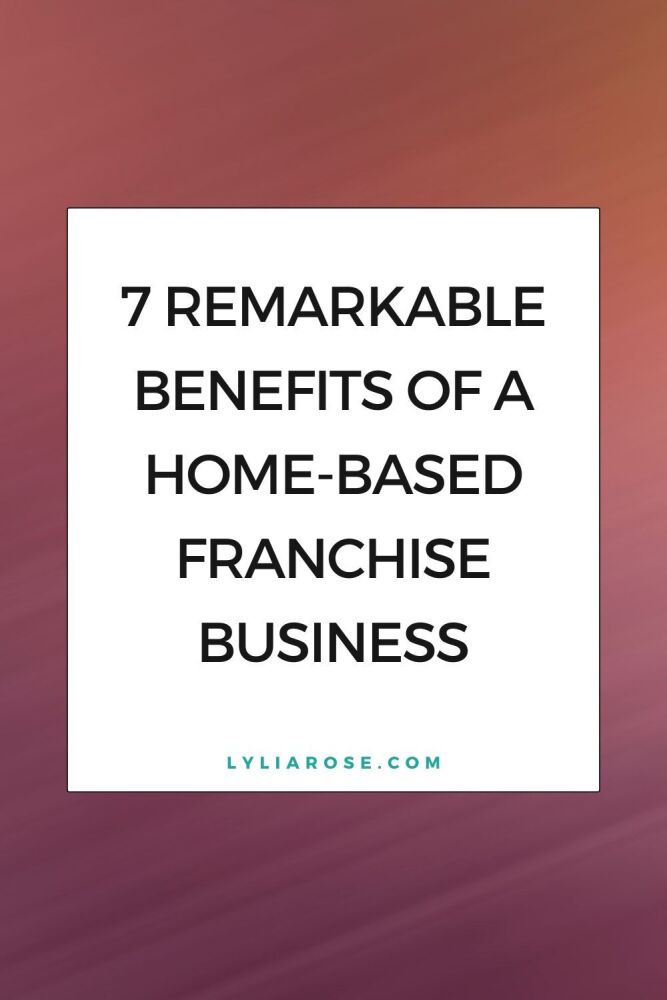 7 Remarkable Benefits of a Home-Based Franchise Business