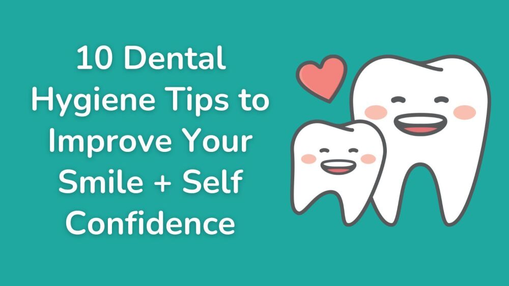 10 Dental Hygiene Tips to Improve Your Smile + Self Confidence