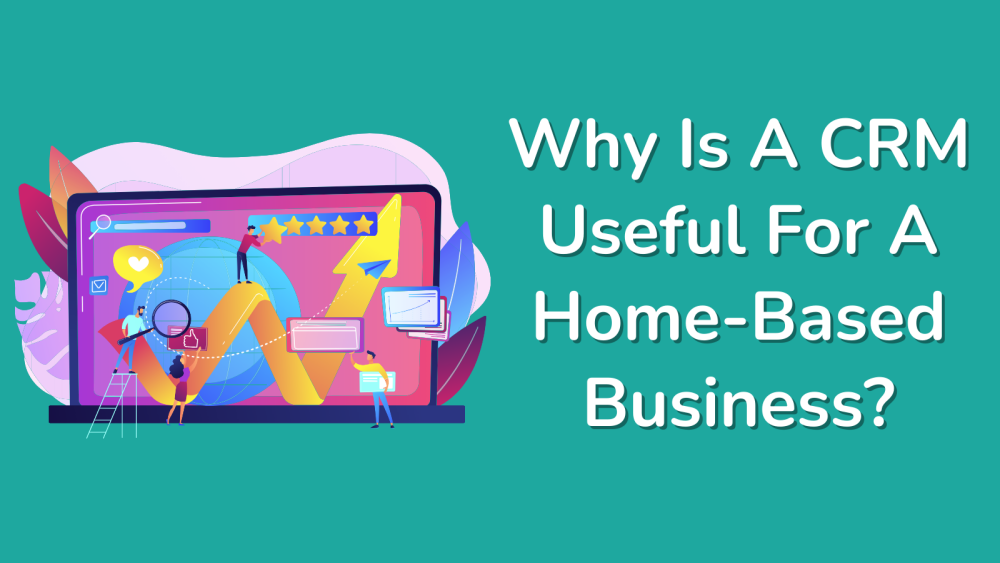 Why Is A CRM Useful For A Home-Based Business