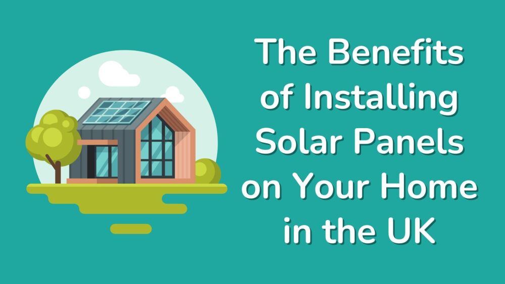 The Benefits of Installing Solar Panels on Your Home in the UK