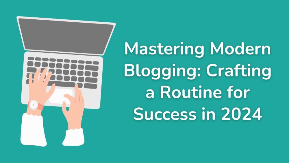 Mastering Modern Blogging Crafting a Routine for Success in 2024