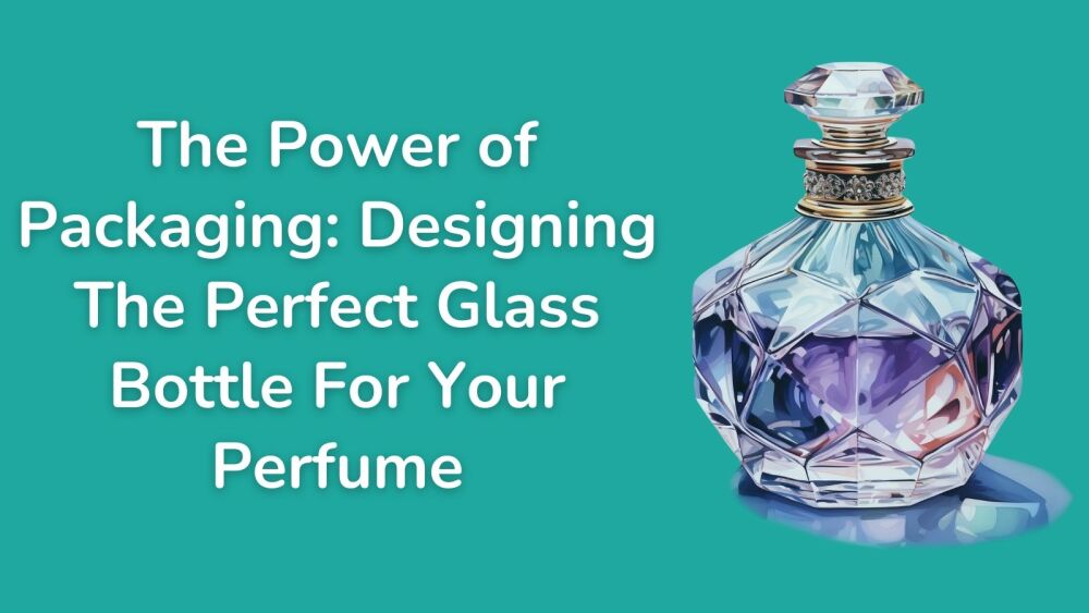 The Power of Packaging Designing The Perfect Glass Bottle For Your Perfume