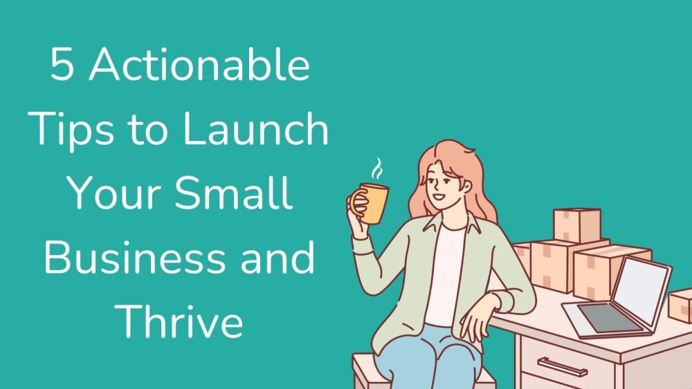 5 Actionable Tips to Launch Your Small Business and Thrive