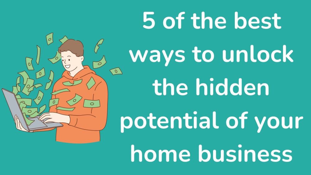 5 of the best ways to unlock the hidden potential of your home business
