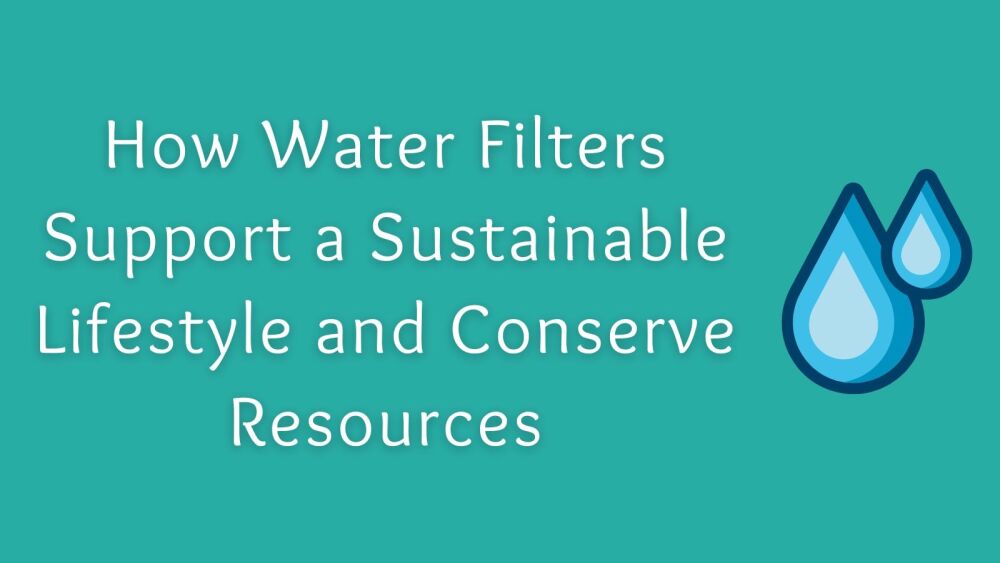 How Water Filters Support a Sustainable Lifestyle and Conserve Resources