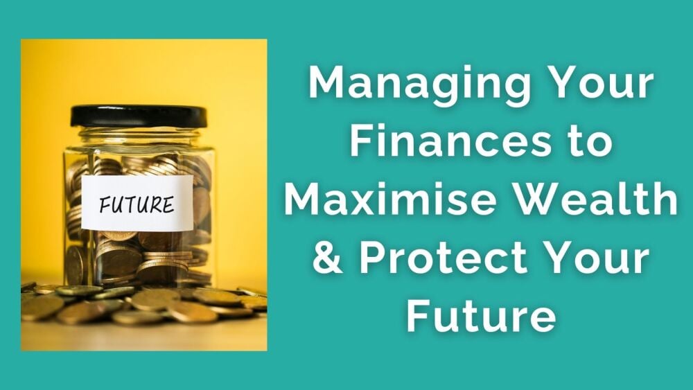 Managing Your Finances to Maximise Wealth &amp; Protect Your Future