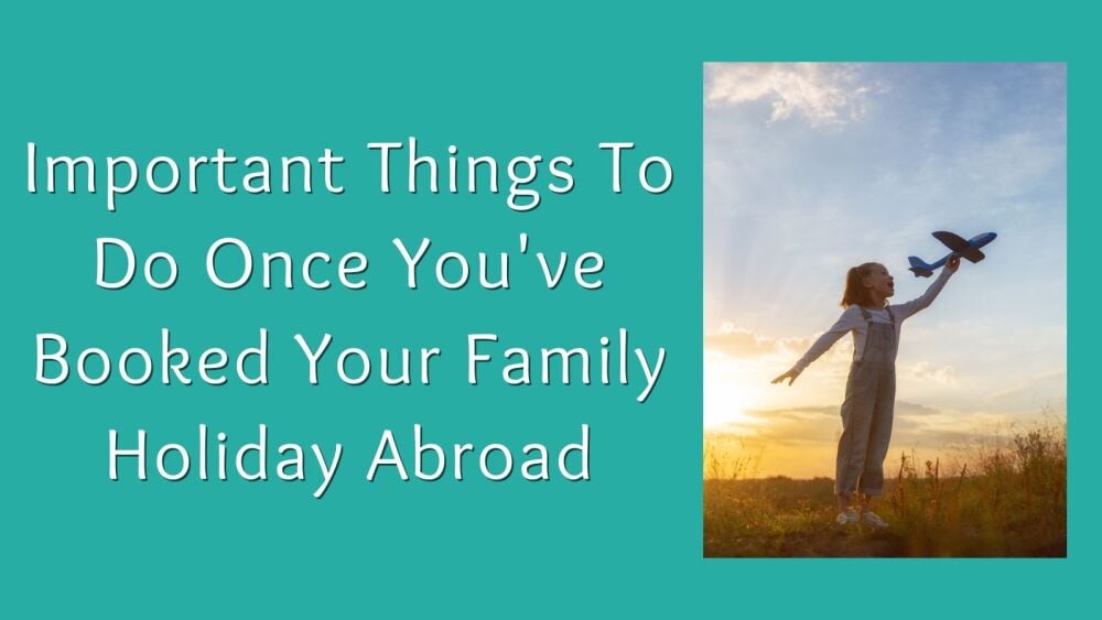 Important Things To Do Once Youve Booked Your Family Holiday Abroad