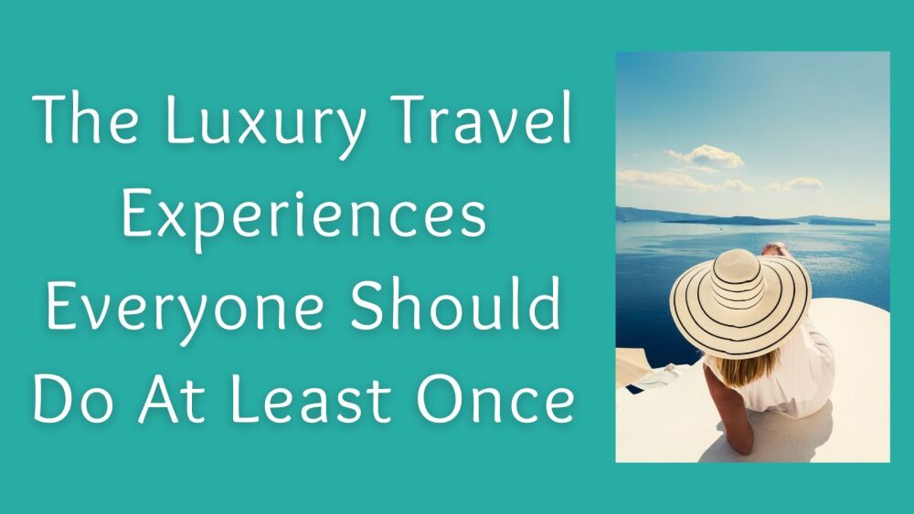 The Luxury Travel Experiences Everyone Should Do At Least Once
