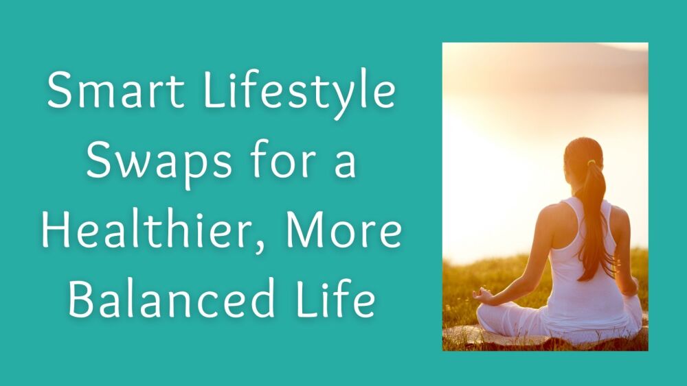 Smart Lifestyle Swaps for a Healthier, More Balanced Life