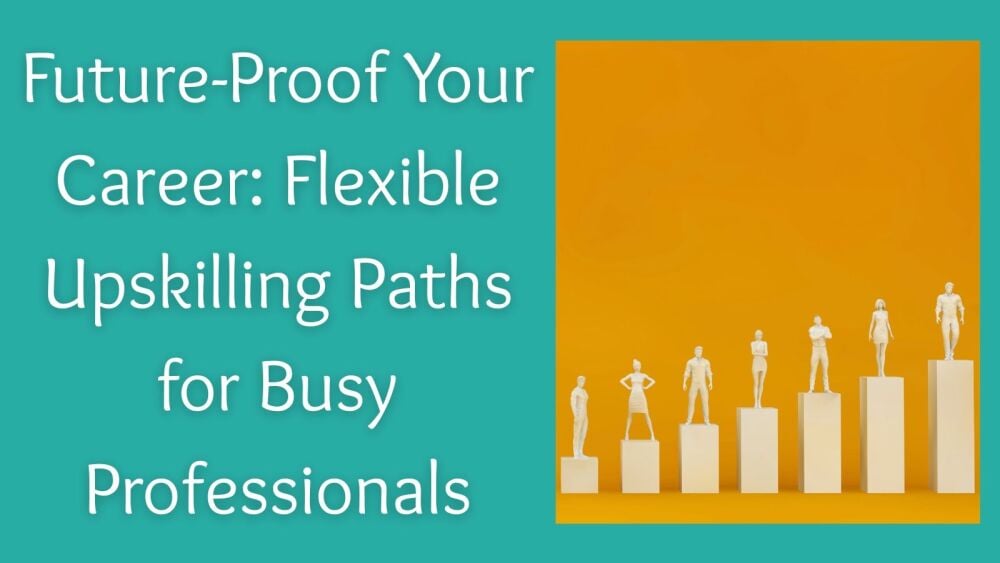 Future-Proof Your Career Flexible Upskilling Paths for Busy Professionals