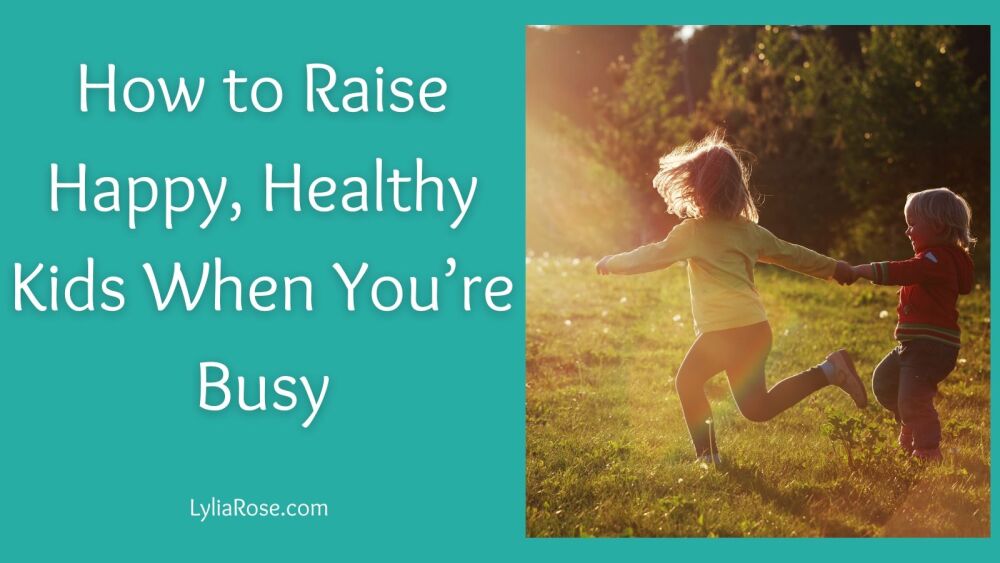 How to Raise Happy, Healthy Kids When You&rsquo;re Busy