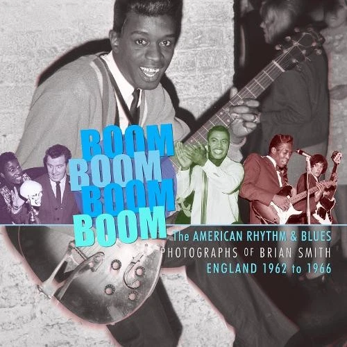 BOOM BOOM, BOOM BOOM: AMERICAN RHYTHM & BLUES PHOTOGRAPHS OF BRIAN SMITH ENGLAND 1962-1966