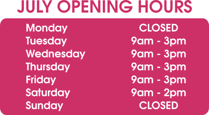 July Opening Hours: Monday - Closed Tuesday 10am - 3pm Wednesday 10am - 3pm Thursday 10am - 3pm Friday 10am - 3pm Saturday 9am - 2pm Sunday - Closed