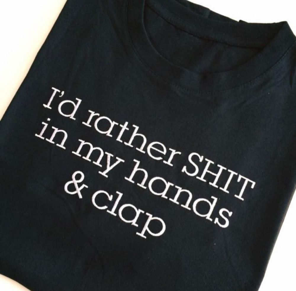 I'D RATHER SHIT IN MY HANDS AND CLAP T SHIRT