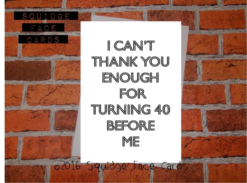 I can't thank you enough for turning 40 before me