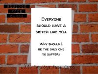 Everyone should have a sister like you. Why should I be the only one to suffer?