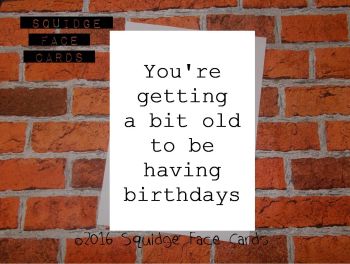 You're getting a bit old to be having birthdays