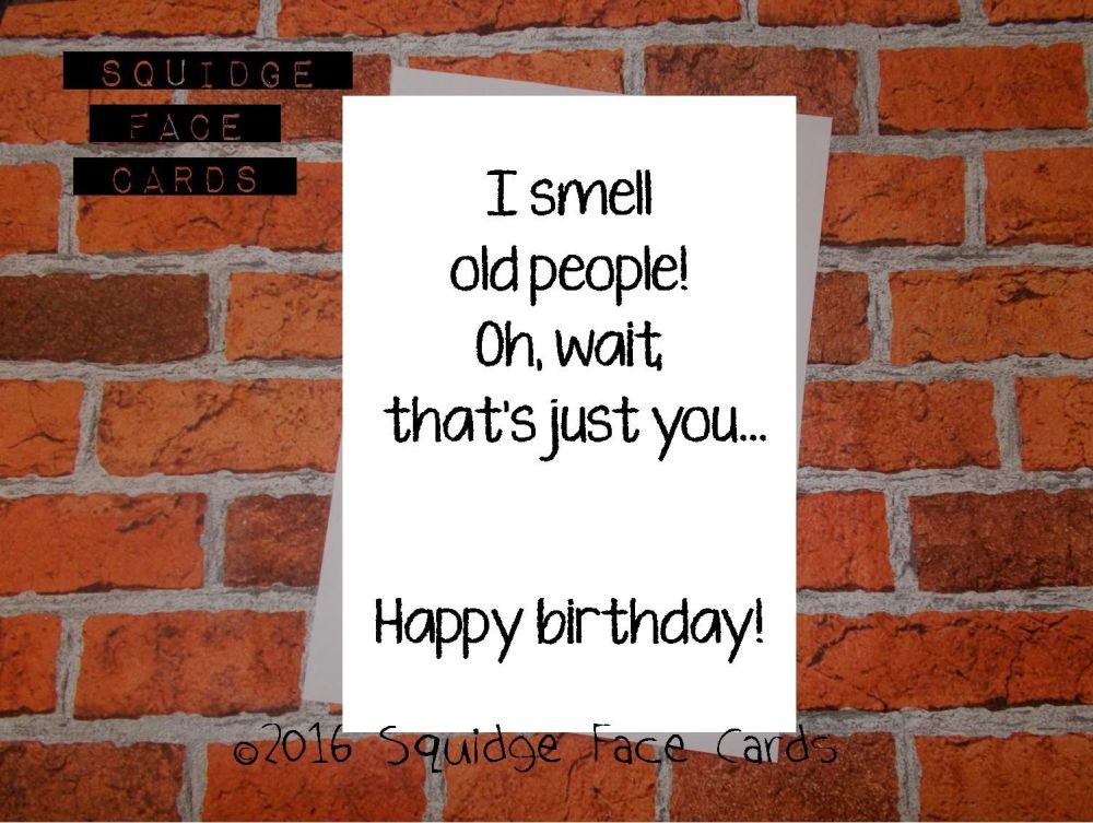 I smell old people! Oh, wait, that's just you... Happy birthday!