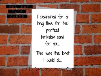 I searched for a long time for the perfect birthday card for you. This was the best I could do
