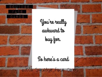 You're really awkward to buy for. So here's a card