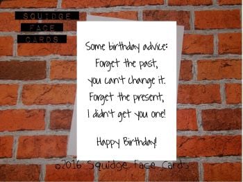 Some birthday advice. Forget the past, you can't change it. Forget the present, I didn't get you one! Happy birthday