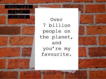Over 7 billion people on the planet, and you're my favourite
