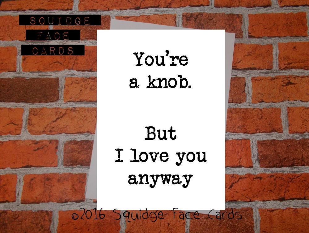 You're a knob. But I love you, anyway