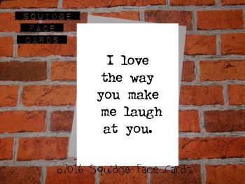 I love the way you make me laugh at you