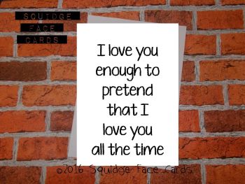 I love you enough to pretend that I love you all the time