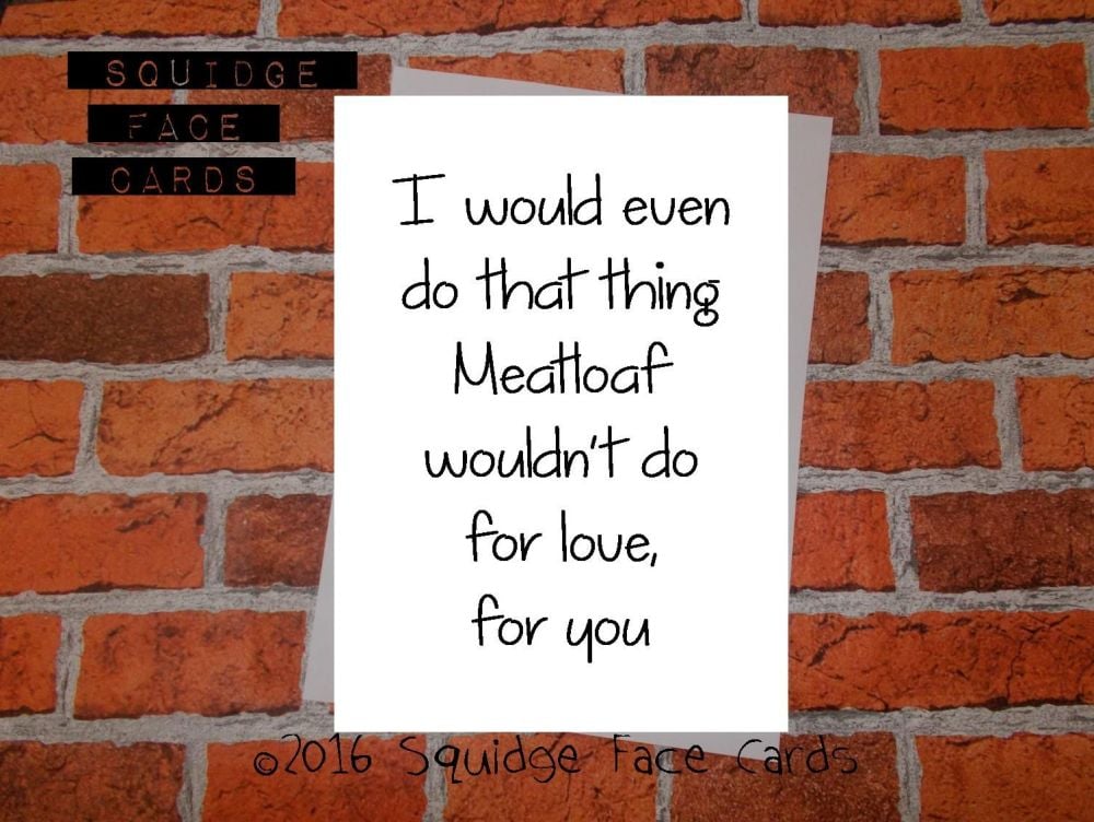 I would even do that thing Meatloaf wouldn't do for love, for you