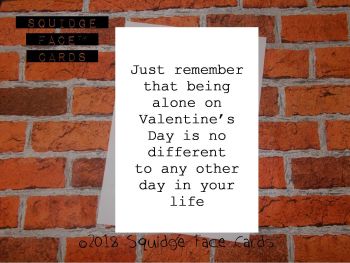 Just remember that being alone on Valentine's day is no different to any other day in your life. 