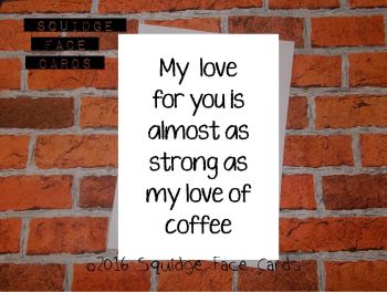My love for you is almost as strong as my love of coffee