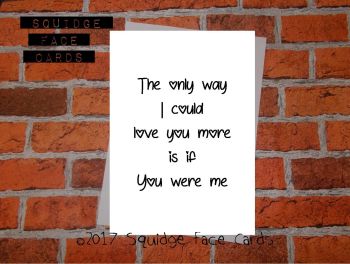 The only way I could love you more is if you were me