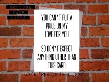 You can't put a price on my love for you. So don't expect anything other than this card