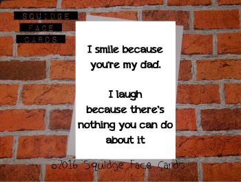I smile because you're my Dad. I laugh because there's nothing you can do about it.