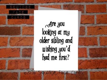 Are you looking at my older sibling and wishing you'd had me first?