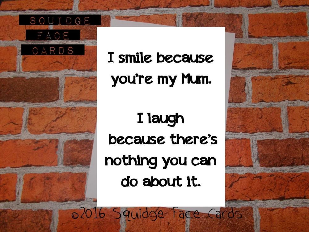 I smile because you're my Mum. I laugh because there's nothing you can do about it.