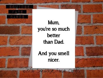 Mum, you're so much better than Dad. And you smell nicer.
