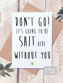 Don't Go it's going to be shit here without you Greeting Card