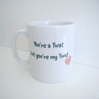 You're a Twat, but you're my Twat Mug