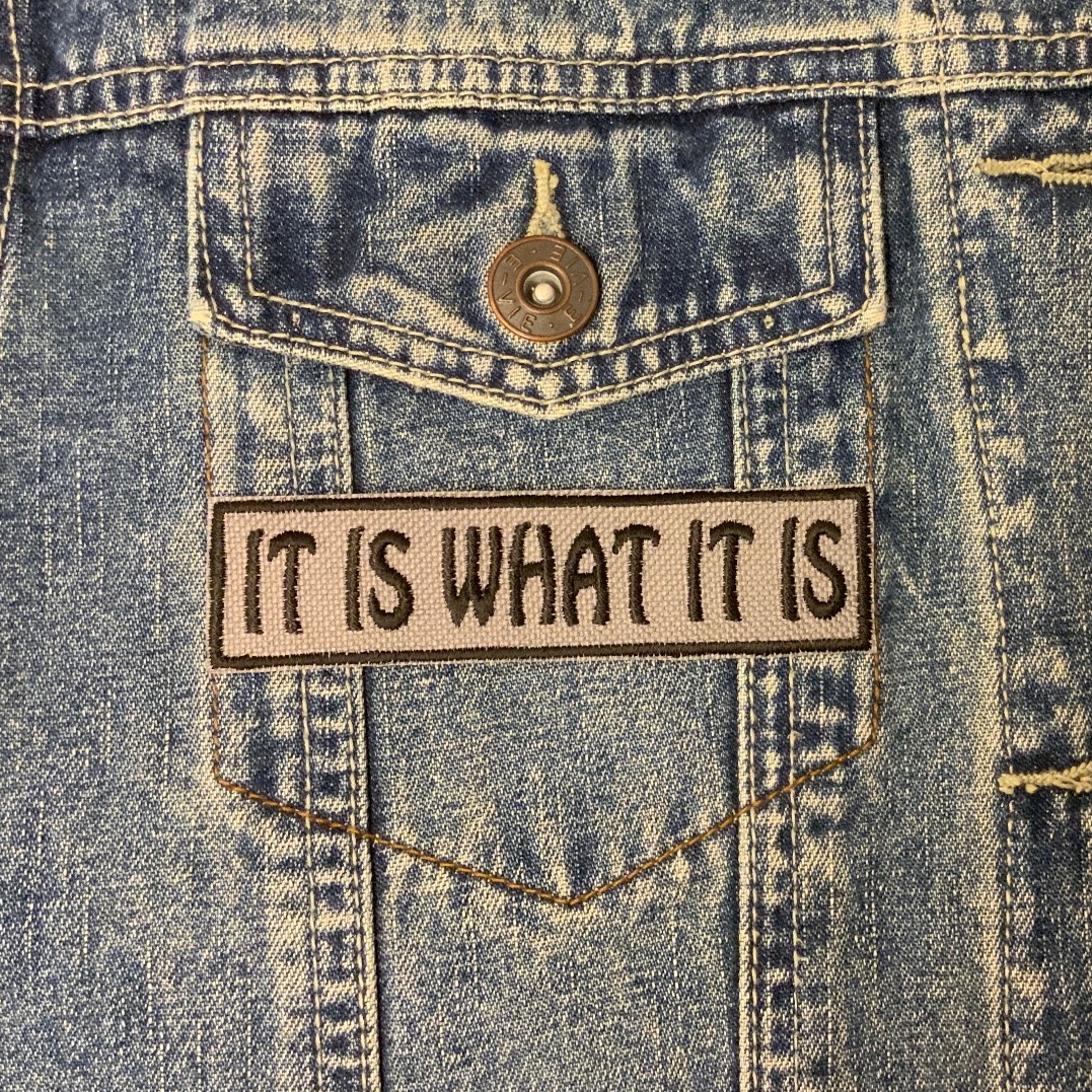 It Is What It Is Embroidered Fabric Iron On Patch