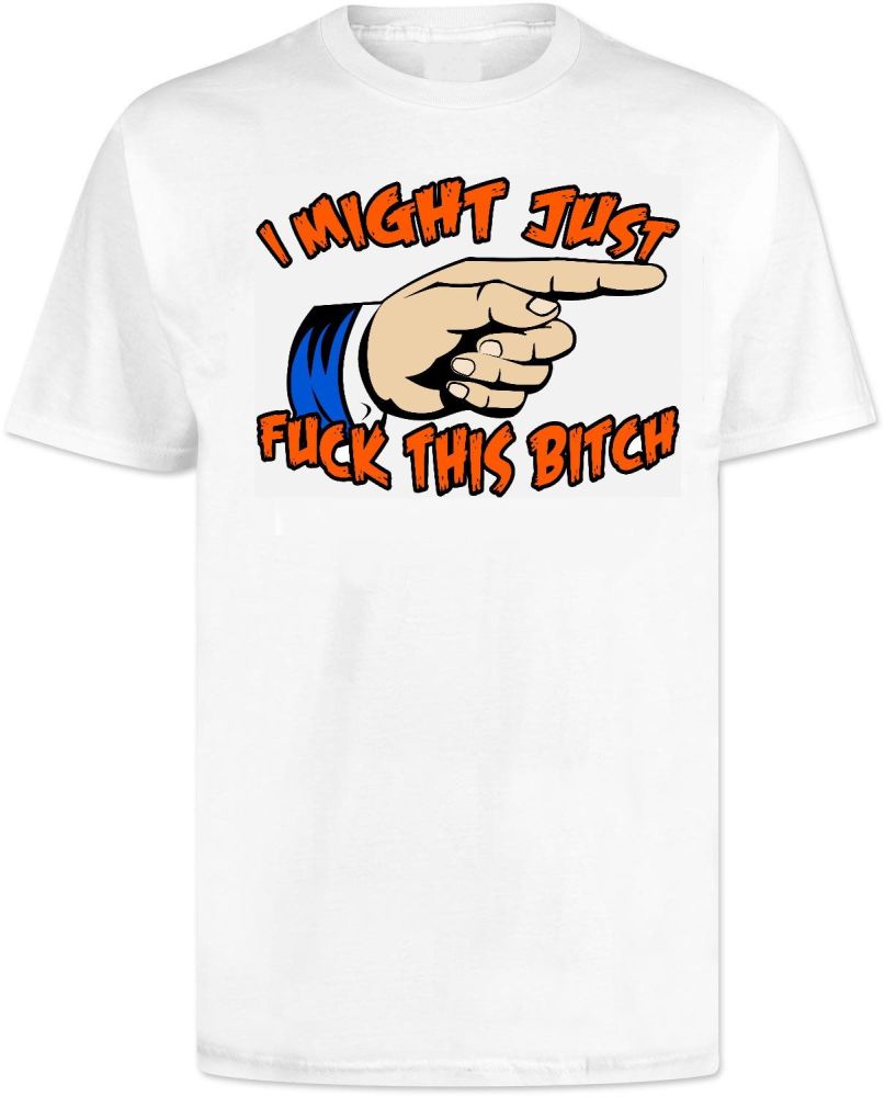 I Just Might Fuck This Bitch T Shirt
