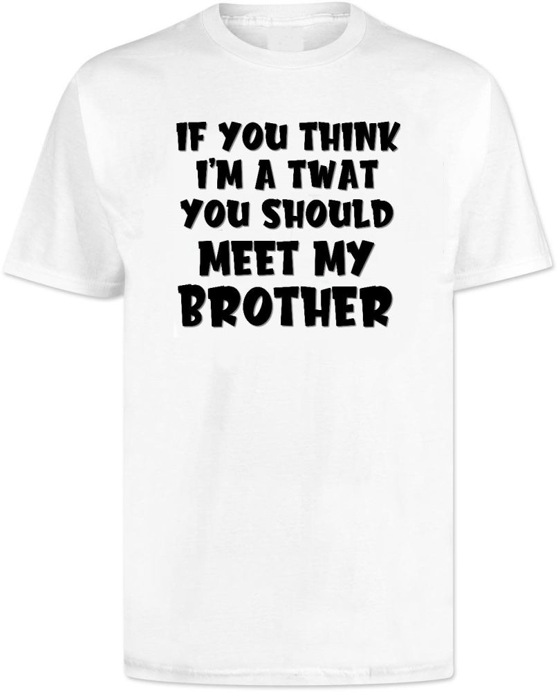 If You Think Im A Twat You Should Meet My Brother T Shirt