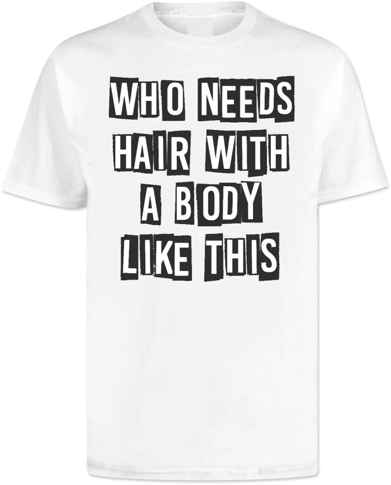 Who Needs Hair With a Body Like This T Shirt